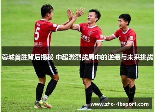蓉城首胜背后揭秘 中超激烈战局中的逆袭与未来挑战