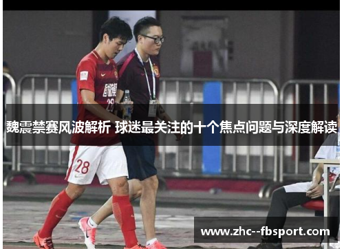 魏震禁赛风波解析 球迷最关注的十个焦点问题与深度解读