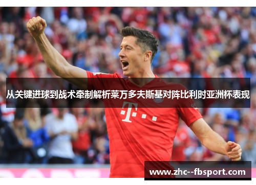 从关键进球到战术牵制解析莱万多夫斯基对阵比利时亚洲杯表现