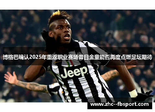 博格巴确认2025年重返职业赛场昔日金童能否再度点燃足坛期待