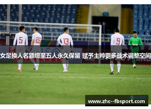女足换人名额增至五人永久保留 赋予主帅更多战术调整空间