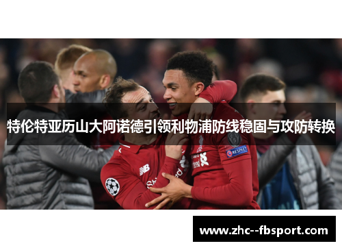 特伦特亚历山大阿诺德引领利物浦防线稳固与攻防转换